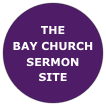 
THE 
BAY CHURCH
SERMON 
SITE